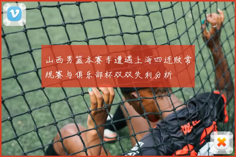 山西男篮本赛季遭遇上海四连败常规赛与俱乐部杯双双失利分析