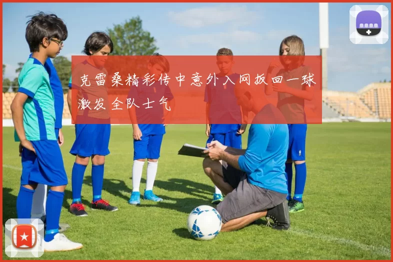 克雷桑精彩传中意外入网扳回一球激发全队士气