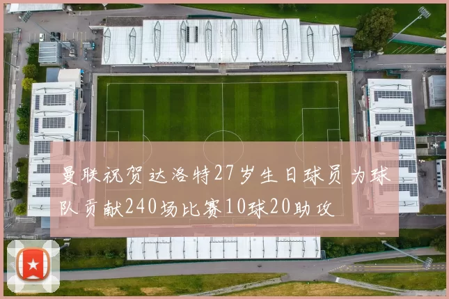 曼联祝贺达洛特27岁生日球员为球队贡献240场比赛10球20助攻