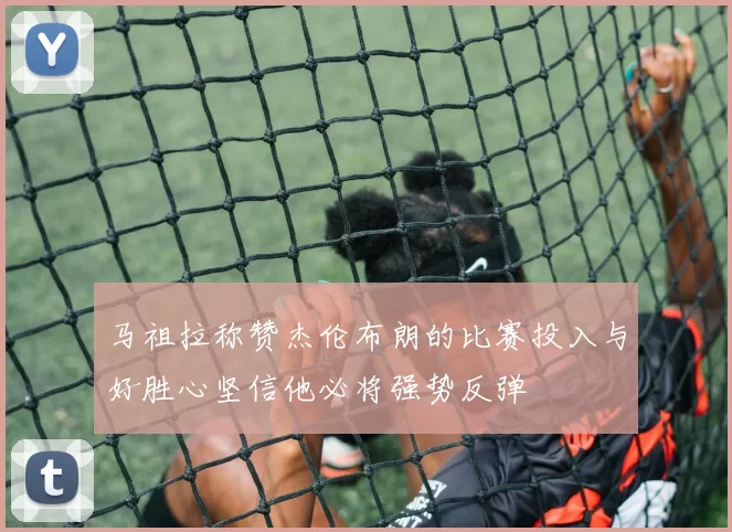 马祖拉称赞杰伦布朗的比赛投入与好胜心坚信他必将强势反弹