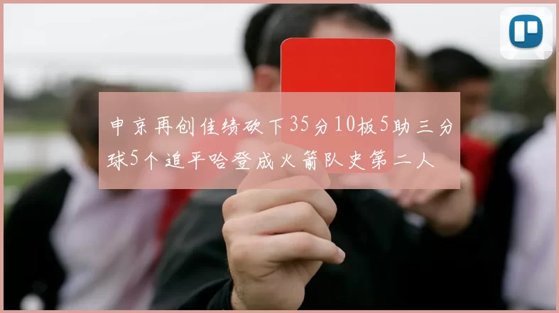 申京再创佳绩砍下35分10板5助三分球5个追平哈登成火箭队史第二人
