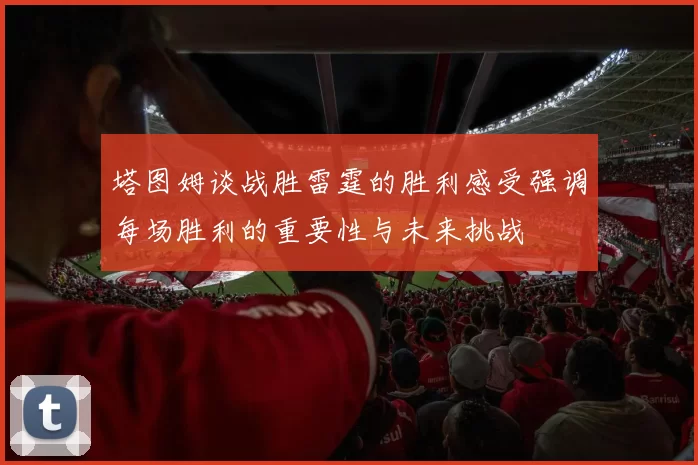 塔图姆谈战胜雷霆的胜利感受强调每场胜利的重要性与未来挑战