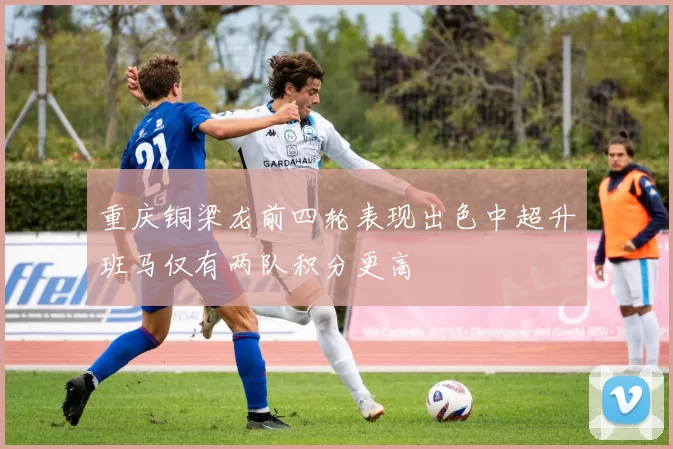 重庆铜梁龙前四轮表现出色中超升班马仅有两队积分更高