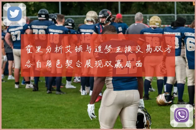 霍里分析艾顿与追梦互换交易双方各自角色契合展现双赢局面