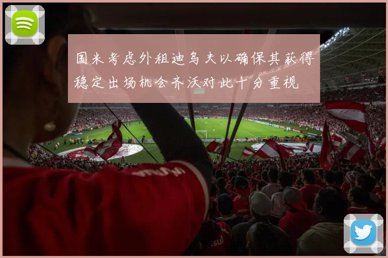 国米考虑外租迪乌夫以确保其获得稳定出场机会齐沃对此十分重视