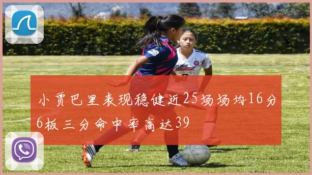 小贾巴里表现稳健近25场场均16分6板三分命中率高达39