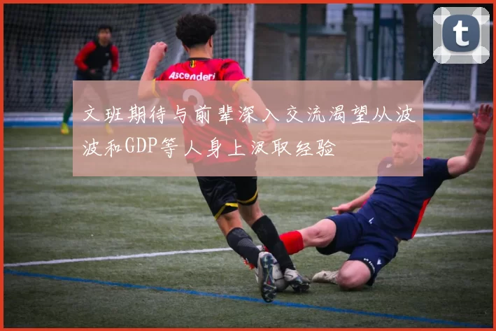 文班期待与前辈深入交流渴望从波波和GDP等人身上汲取经验