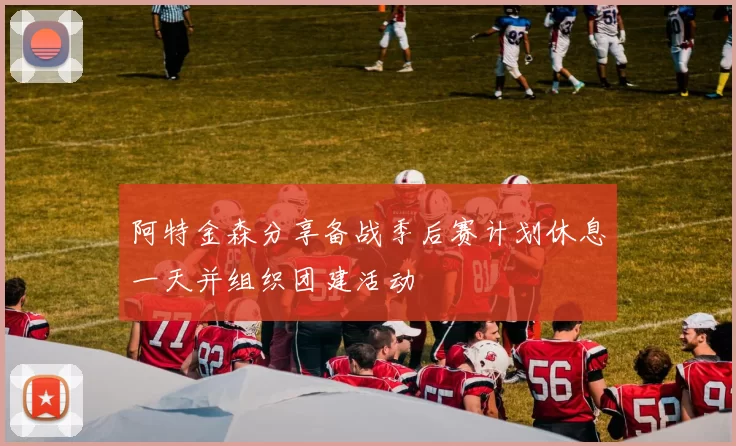 阿特金森分享备战季后赛计划休息一天并组织团建活动
