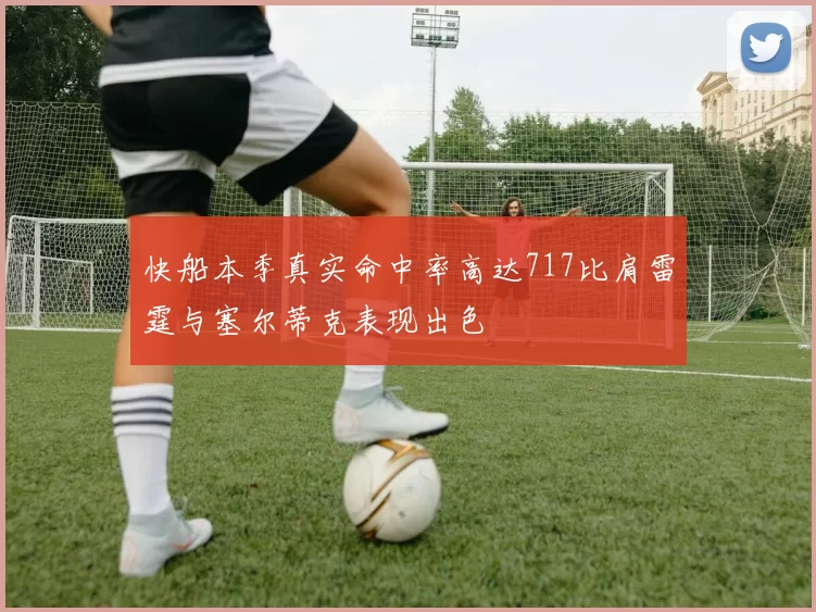 快船本季真实命中率高达717比肩雷霆与塞尔蒂克表现出色