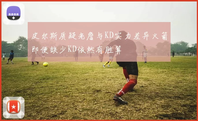 皮尔斯质疑老詹与KD实力差异火箭即便缺少KD依然有胜算