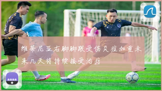 维蒂尼亚右脚脚跟受伤炎症加重未来几天将持续接受治疗