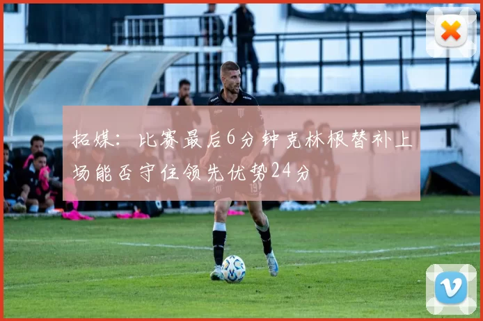 拓媒：比赛最后6分钟克林根替补上场能否守住领先优势24分