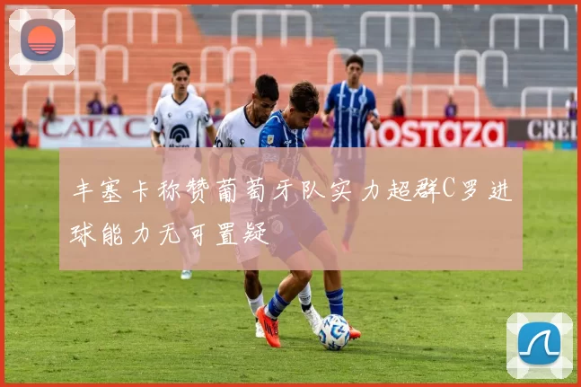 丰塞卡称赞葡萄牙队实力超群C罗进球能力无可置疑
