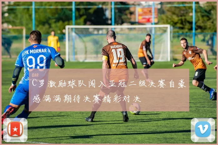 C罗激励球队闯入亚冠二级决赛自豪感满满期待决赛精彩对决