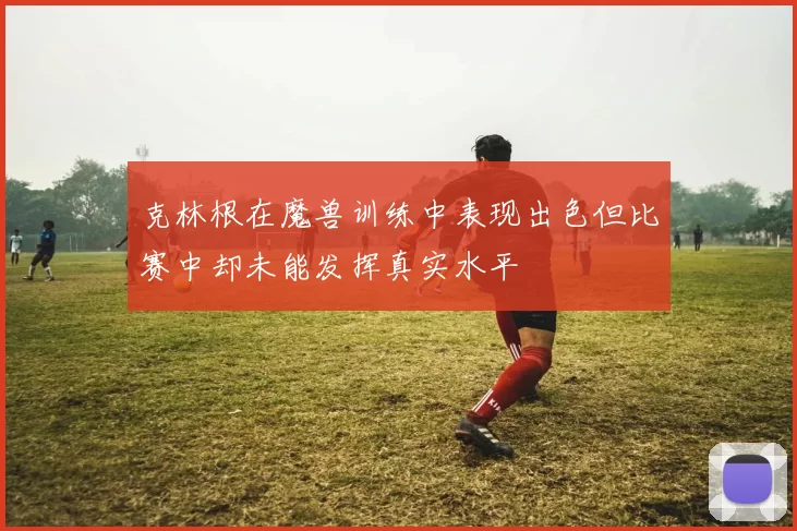 克林根在魔兽训练中表现出色但比赛中却未能发挥真实水平