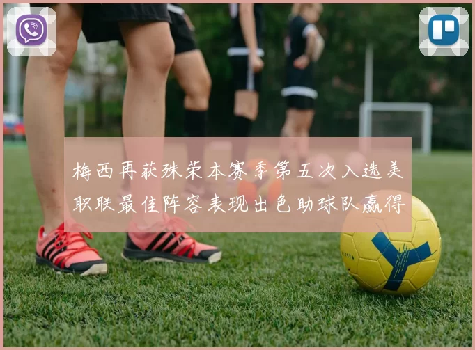 梅西再获殊荣本赛季第五次入选美职联最佳阵容表现出色助球队赢得胜利