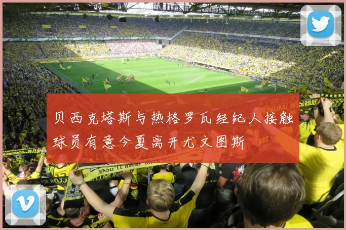 贝西克塔斯与热格罗瓦经纪人接触球员有意今夏离开尤文图斯