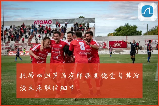 托蒂回归罗马在即弗里德金与其洽谈未来职位细节
