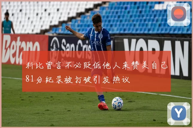 科比曾言不必贬低他人来赞美自己81分纪录被打破引发热议