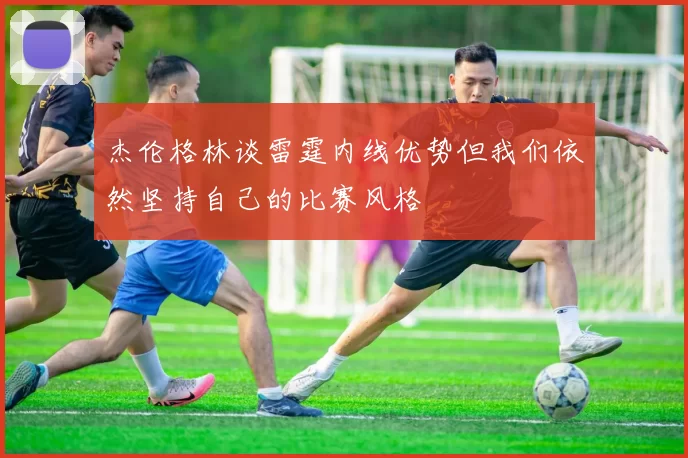 杰伦格林谈雷霆内线优势但我们依然坚持自己的比赛风格