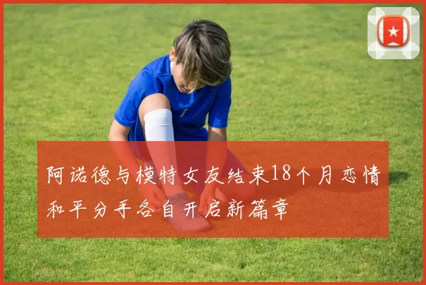 阿诺德与模特女友结束18个月恋情和平分手各自开启新篇章