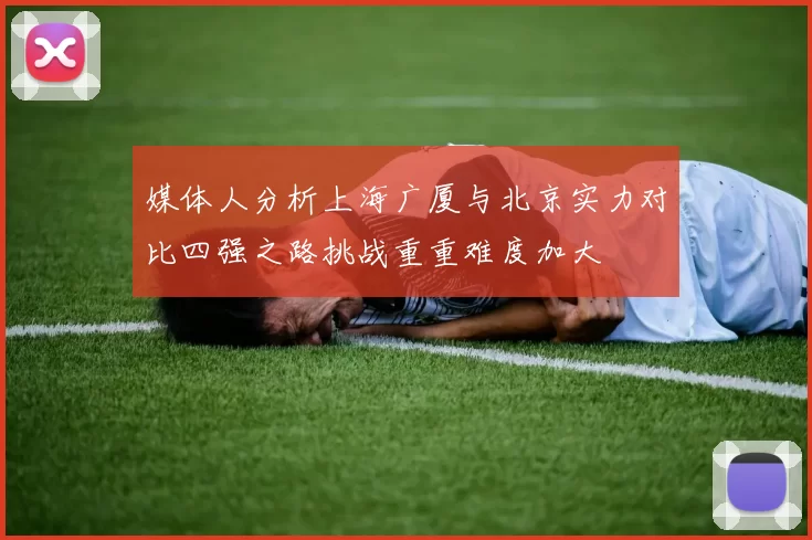 媒体人分析上海广厦与北京实力对比四强之路挑战重重难度加大