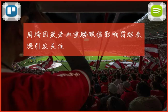 周琦因疲劳加重腰眼伤影响罚球表现引发关注