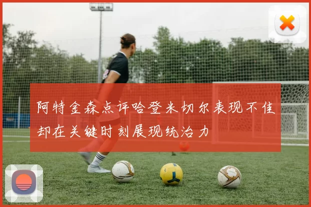 阿特金森点评哈登米切尔表现不佳却在关键时刻展现统治力